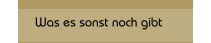 Was es sonst noch gibt
